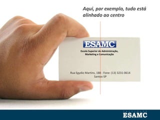 Escola Superior de Administração,
Marketing e Comunicação
Rua Egydio Martins, 188 - Fone: (13) 3231-0614
Santos-SP
Aqui, por exemplo, tudo está
alinhado ao centro
 