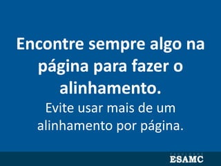 Encontre sempre algo na
página para fazer o
alinhamento.
Evite usar mais de um
alinhamento por página.
 