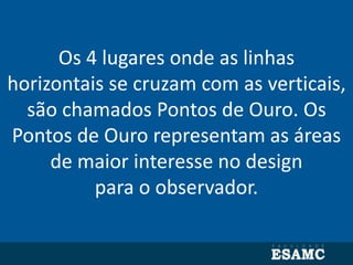 Os 4 lugares onde as linhas
horizontais se cruzam com as verticais,
são chamados Pontos de Ouro. Os
Pontos de Ouro representam as áreas
de maior interesse no design
para o observador.
 