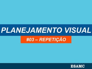 PLANEJAMENTO VISUAL
#03 – REPETIÇÃO
 