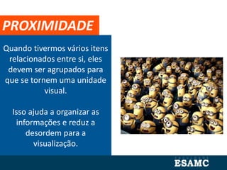 Quando tivermos vários itens
relacionados entre si, eles
devem ser agrupados para
que se tornem uma unidade
visual.
Isso ajuda a organizar as
informações e reduz a
desordem para a
visualização.
PROXIMIDADE
 