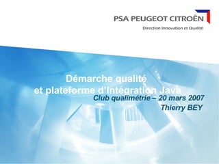 Démarche qualité
et plateforme d’Intégration Java
Club qualimétrie – 20 mars 2007
Thierry BEY
 