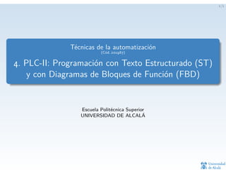1/1
Técnicas de la automatización
(Cód. 201987)
4. PLC-II: Programación con Texto Estructurado (ST)
y con Diagramas de Bloques de Función (FBD)
Escuela Politécnica Superior
UNIVERSIDAD DE ALCALÁ
 