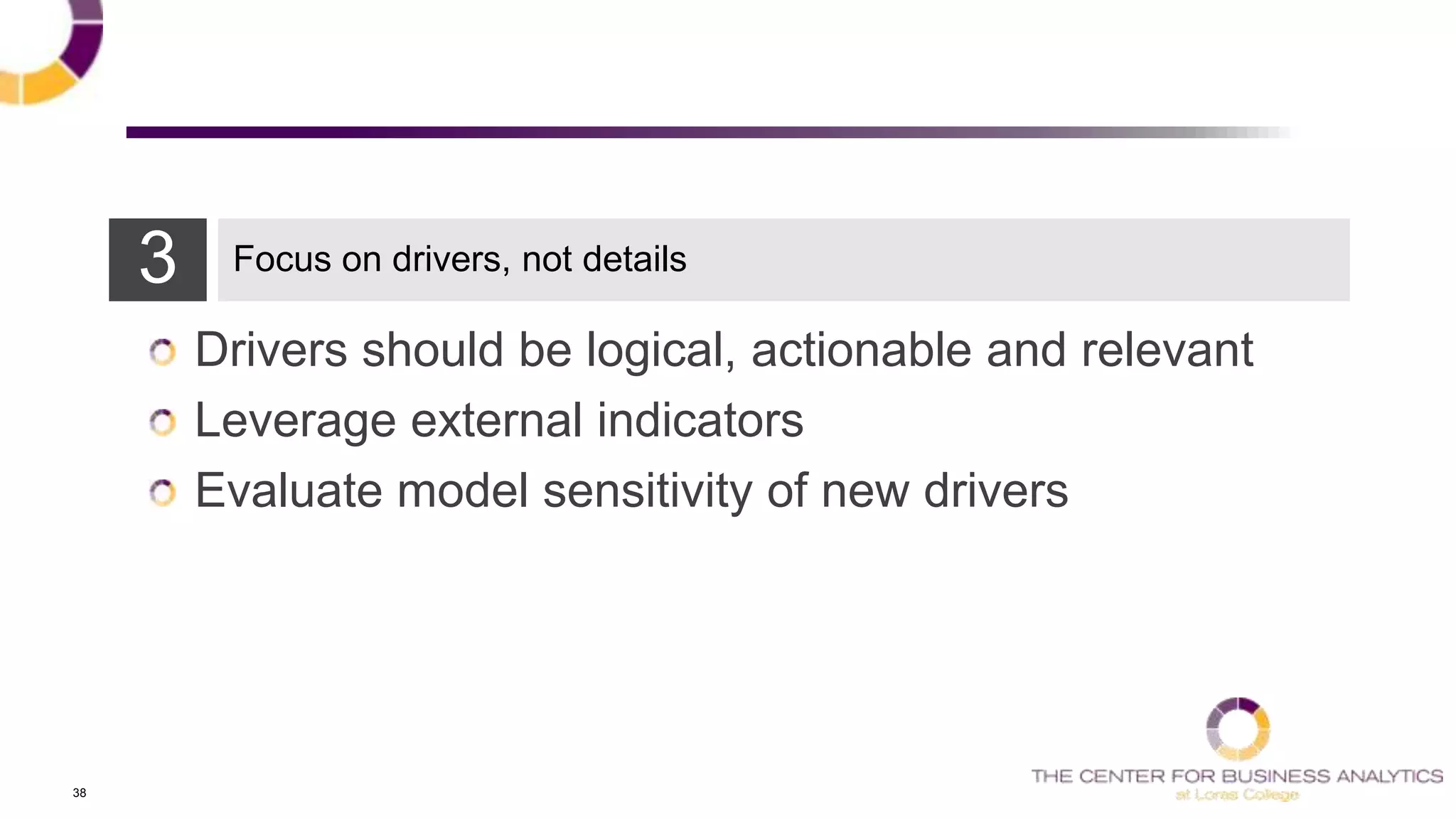 38
Drivers should be logical, actionable and relevant
Leverage external indicators
Evaluate model sensitivity of new drivers
3 Focus on drivers, not details
 