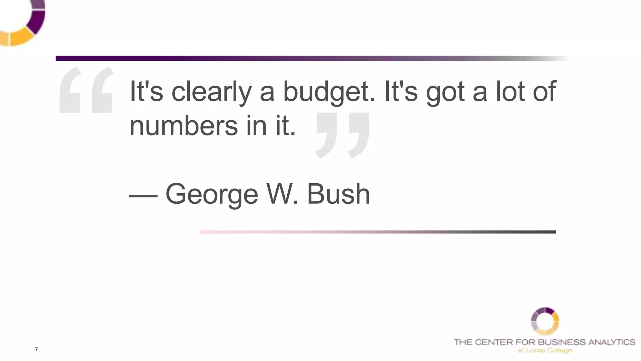 7
It's clearly a budget. It's got a lot of
numbers in it.
— George W. Bush
 