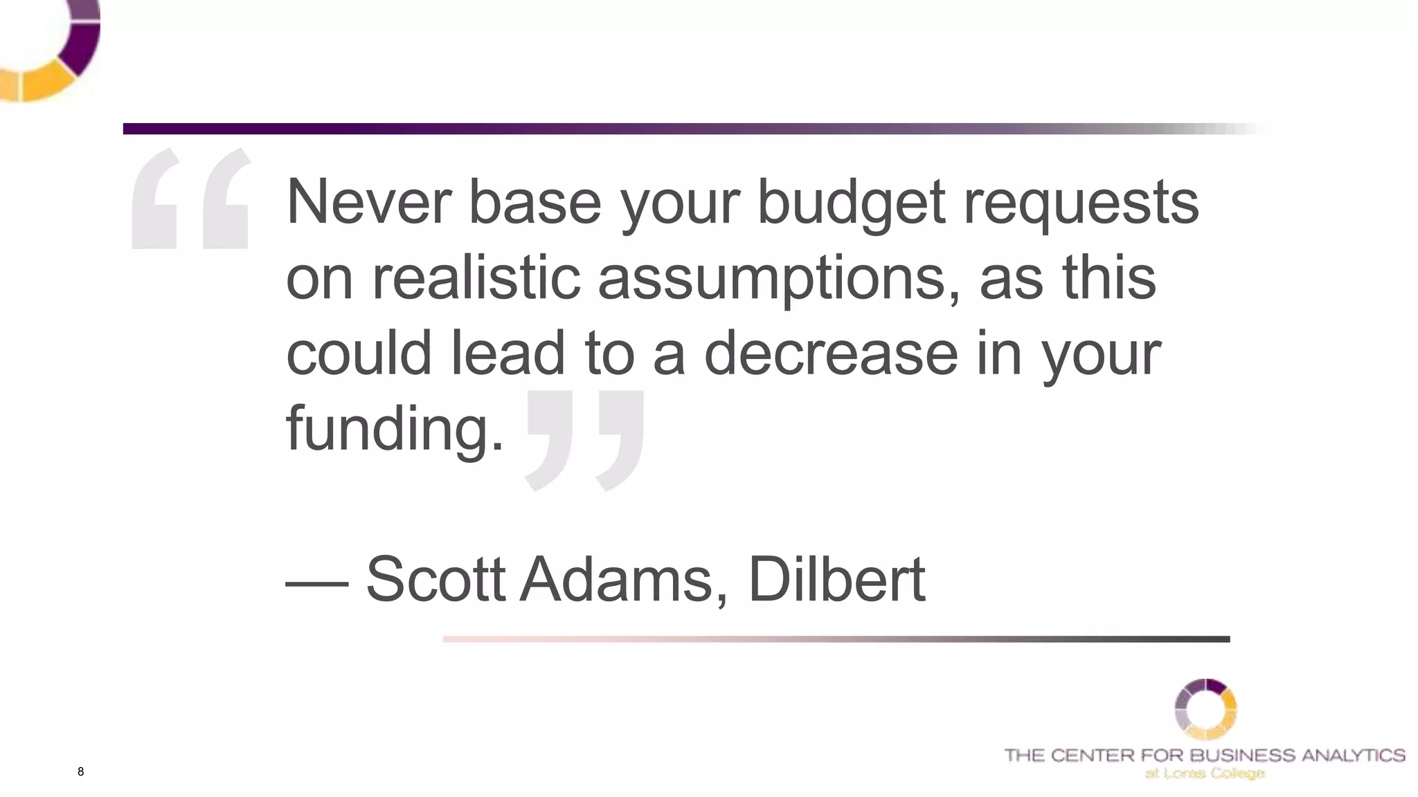 8
Never base your budget requests
on realistic assumptions, as this
could lead to a decrease in your
funding.
— Scott Adams, Dilbert
 