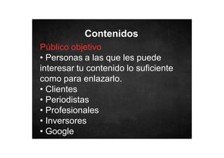 Contenidos
Público objetivo
• Personas a las que les puede
interesar tu contenido lo suficiente
como para enlazarlo.
• Clientes
• Periodistas
• Profesionales
• Inversores
• Google

 