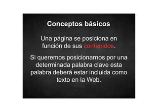 Conceptos básicos
Una página se posiciona en
función de sus contenidos.
Si queremos posicionarnos por una
determinada palabra clave esta
palabra deberá estar incluida como
texto en la Web.

 