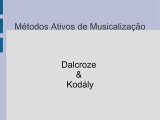 Métodos Ativos de Musicalização
Dalcroze
&
Kodály
 