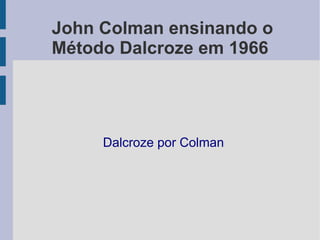 John Colman ensinando o
Método Dalcroze em 1966
Dalcroze por Colman
 