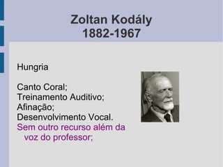 Zoltan Kodály
1882-1967
Hungria
Canto Coral;
Treinamento Auditivo;
Afinação;
Desenvolvimento Vocal.
Sem outro recurso além da
voz do professor;
 