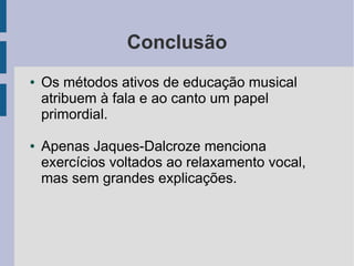 Conclusão
● Os métodos ativos de educação musical
atribuem à fala e ao canto um papel
primordial.
● Apenas Jaques-Dalcroze menciona
exercícios voltados ao relaxamento vocal,
mas sem grandes explicações.
 