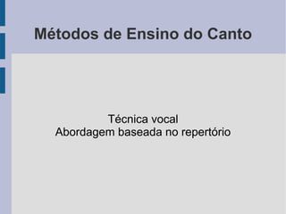 Métodos de Ensino do Canto
Técnica vocal
Abordagem baseada no repertório
 