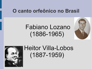 O canto orfeônico no Brasil
Fabiano Lozano
(1886-1965)
Heitor Villa-Lobos
(1887-1959)
 