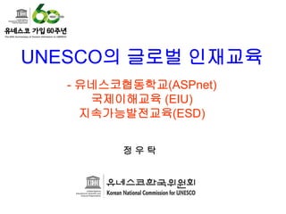 UNESCO의 글로벌 인재교육
   - 유네스코협동학교(ASPnet)
      국제이해교육 (EIU)
     지속가능발전교육(ESD)


         정우탁
 