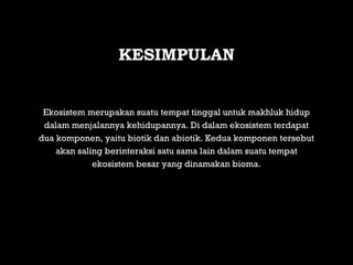 Ekosistem merupakan suatu tempat tinggal untuk makhluk hidup
dalam menjalannya kehidupannya. Di dalam ekosistem terdapat
dua komponen, yaitu biotik dan abiotik. Kedua komponen tersebut
akan saling berinteraksi satu sama lain dalam suatu tempat
ekosistem besar yang dinamakan bioma.
KESIMPULAN
 