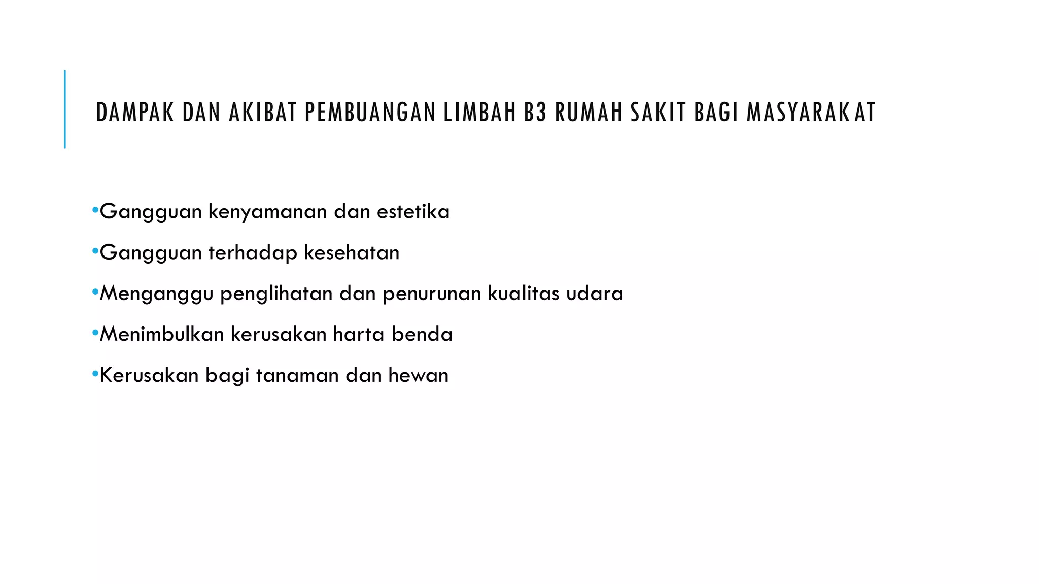DAMPAK DAN AKIBAT PEMBUANGAN LIMBAH B3 RUMAH SAKIT BAGI MASYARAKAT
•Gangguan kenyamanan dan estetika
•Gangguan terhadap kesehatan
•Menganggu penglihatan dan penurunan kualitas udara
•Menimbulkan kerusakan harta benda
•Kerusakan bagi tanaman dan hewan
 
