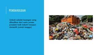 PENDAHULUAN
Limbah adalah buangan yang
dihasilkan dari suatu proses
produksi baik industri maupun
domestik (rumah tangga)
 
