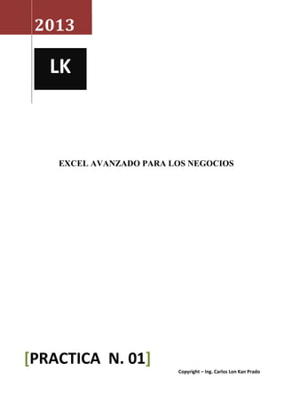 2013




    EXCEL AVANZADO PARA LOS NEGOCIOS




[PRACTICA N. 01]
                         Copyright – Ing. Carlos Lon Kan Prado
 