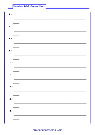 razonamientoverbal.com
6.-
_____________________________________________________________
_____
7.-
_____________________________________________________________
_____
8.-
_____________________________________________________________
_____
9.-
_____________________________________________________________
_____
10.-
_____________________________________________________________
_____
11.-
_____________________________________________________________
_____
12.-
_____________________________________________________________
_____
13.-
_____________________________________________________________
_____
14.-
_____________________________________________________________
_____
 
