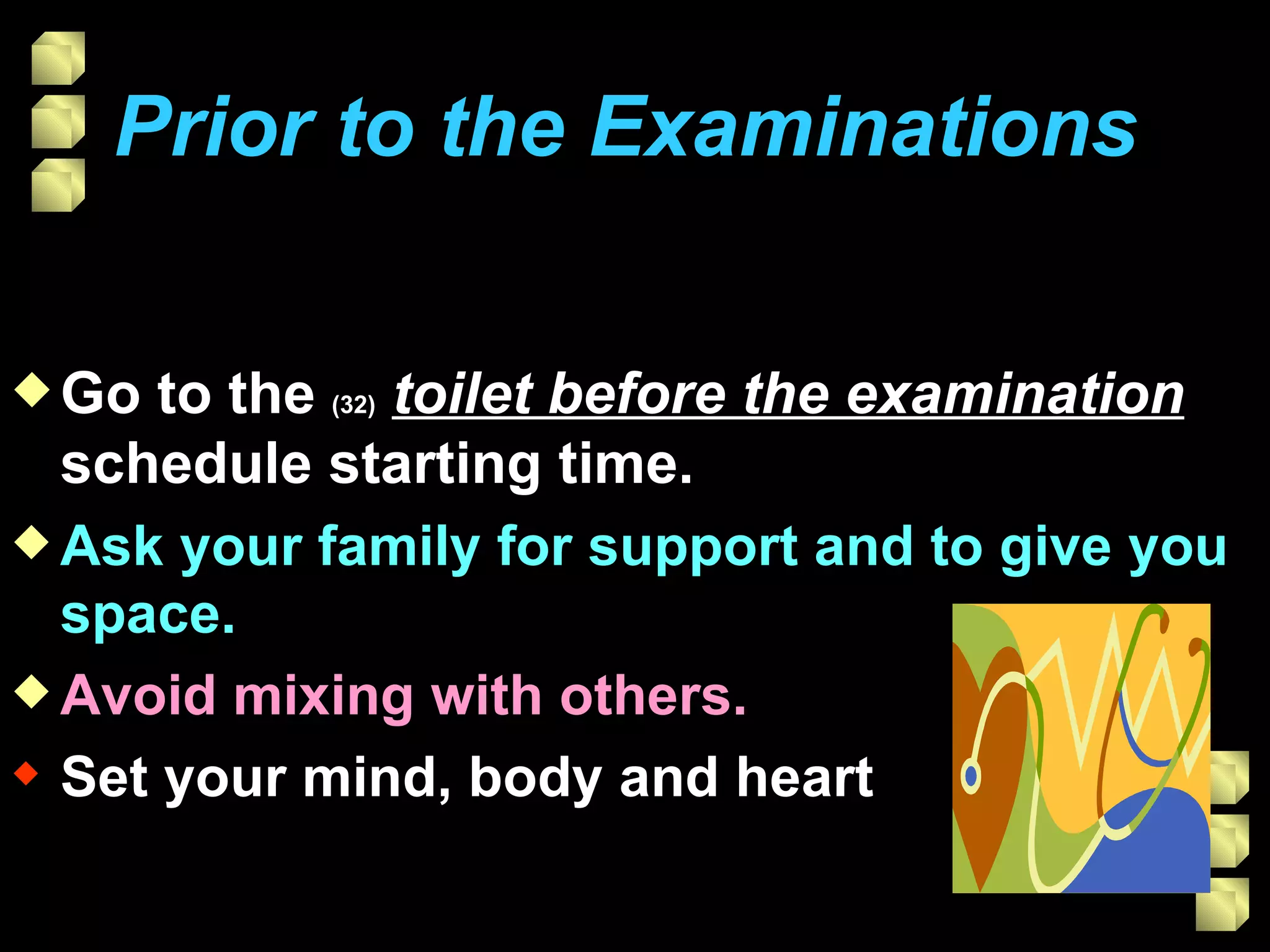 Prior to the Examinations   Go to the  (32)   toilet before the examination  schedule starting time.  Ask your family for support and to give you space. Avoid mixing with others. Set your mind, body and heart 