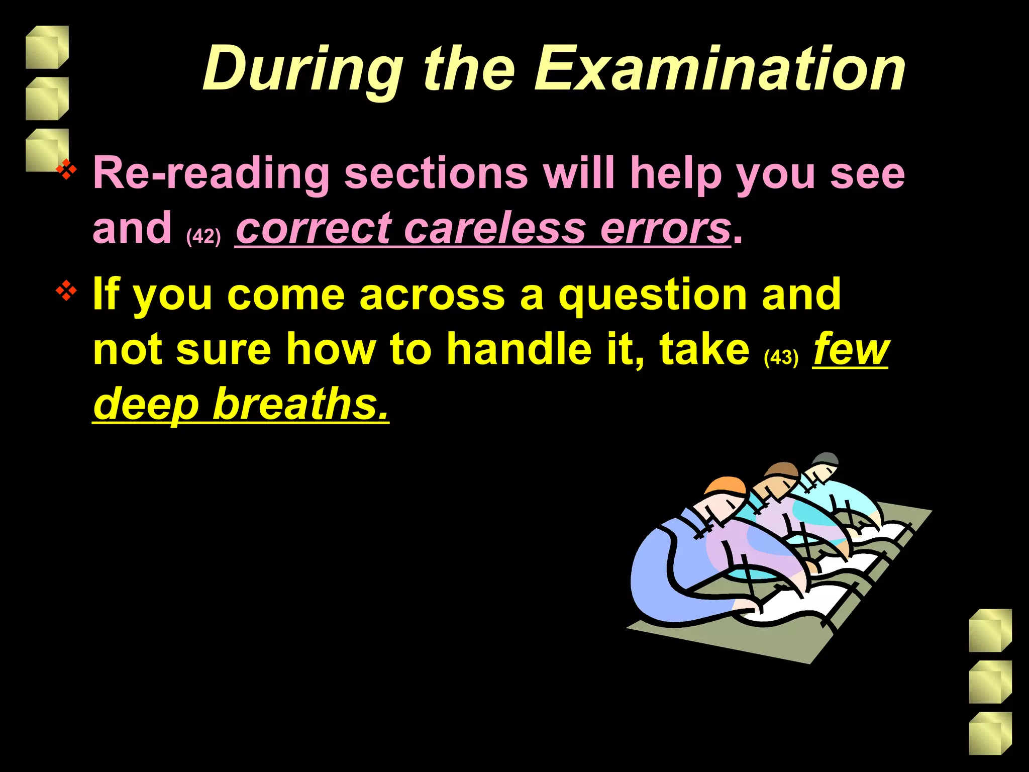 During the Examination Re-reading sections will help you see and  (42)   correct careless errors . If you come across a question and not sure how to handle it, take  (43)   few deep breaths. 