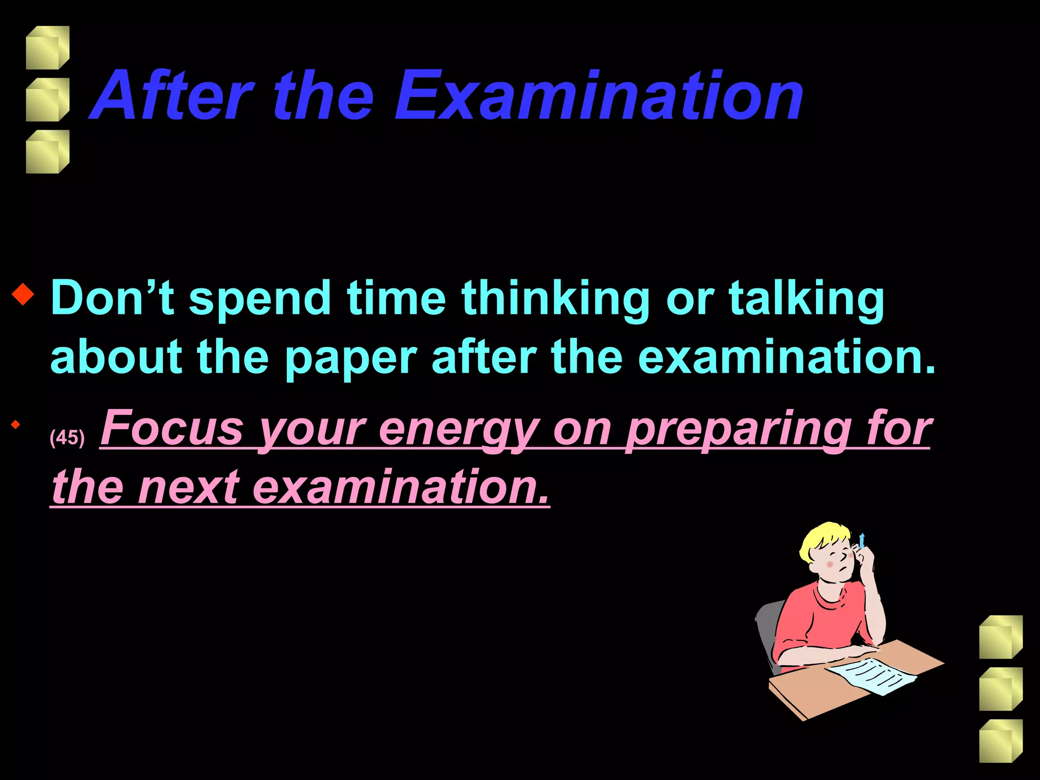 After the Examination Don’t spend time thinking or talking about the paper after the examination. (45)   Focus your energy on preparing for the next examination. 