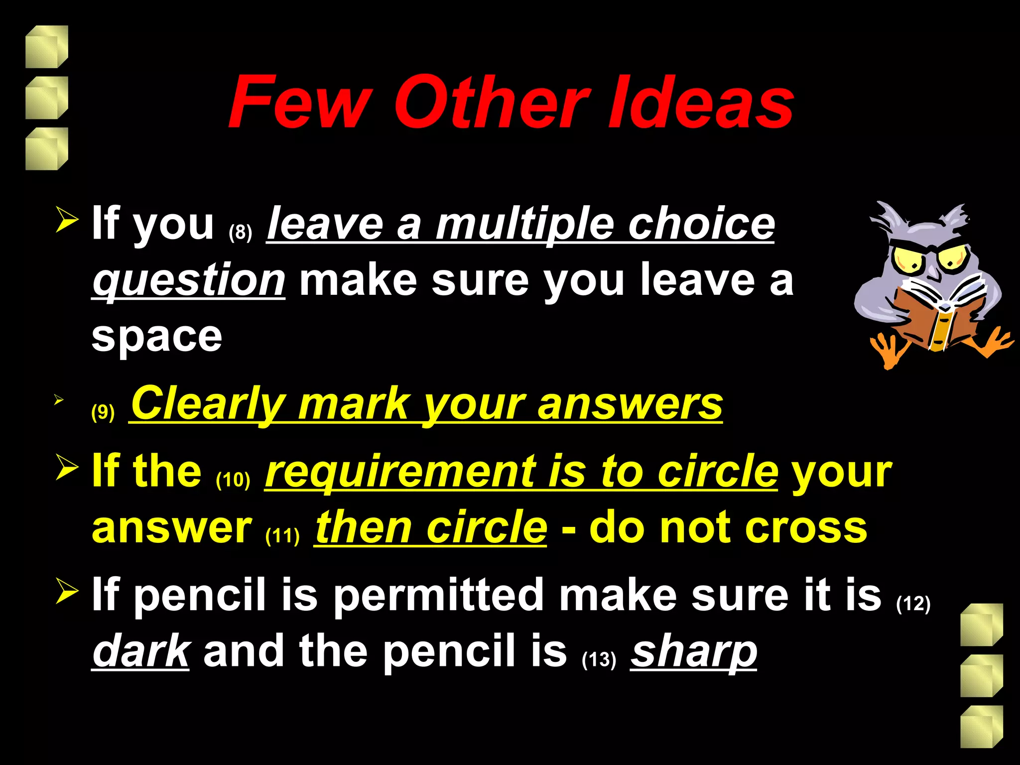 Few Other Ideas If you  (8)   leave a multiple choice question  make sure you leave a space (9)   Clearly mark your answers If the  (10)   requirement is to circle  your answer  (11)   then circle  - do not cross If pencil is permitted make sure it is  (12)   dark  and the pencil is  (13)   sharp 