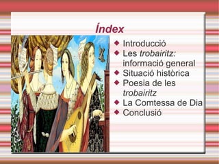 Índex
      Introducció
      Les trobairitz:
       informació general
      Situació històrica
      Poesia de les
       trobairitz
      La Comtessa de Dia
      Conclusió
 