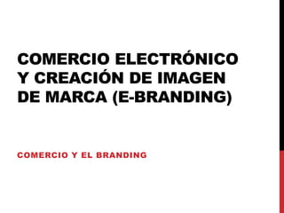 COMERCIO ELECTRÓNICO
Y CREACIÓN DE IMAGEN
DE MARCA (E-BRANDING)
COMERCIO Y EL BRANDING
 