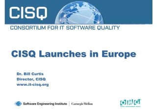 CISQ Launches in EuropeCISQ Launches in Europe
Dr. Bill Curtis
Director, CISQ
www.it-cisq.org
1
 