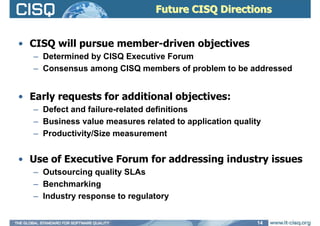 Future CISQ DirectionsFuture CISQ Directions
• CISQ will pursue member-driven objectives
– Determined by CISQ Executive Fo...