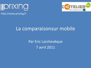 La comparaisonsur mobile Par Eric Larchevêque 7 avril 2011 http://www.prixing.fr 