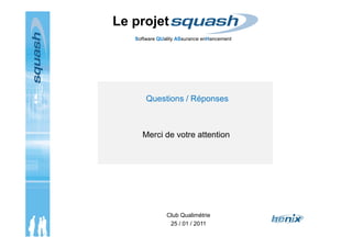 Software QUality ASsurance enHancement
Le projet
Questions / Réponses
Club Qualimétrie
25 / 01 / 2011
Merci de votre atten...