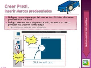     Os layouts son marcos especiais que inclúen distintos elementos




                                                                                    Presentacións en movemento
             predeseñados por Prezi
            En lugar de crear unha etapa no camiño, ao inserir un marco
             predeseñado creamos varias etapas
                Normalmente unha por cada elemento




04 - Prezi                                                                     41
 