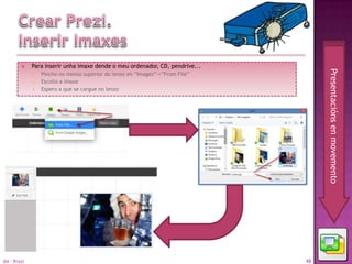     Para inserir unha imaxe dende o meu ordenador, CD, pendrive...




                                                                                   Presentacións en movemento
                Pincho no menús superior do lenzo en “Images”->”From File”
                Escollo a imaxe
                Espero a que se cargue no lenzo




04 - Prezi                                                                    48
 