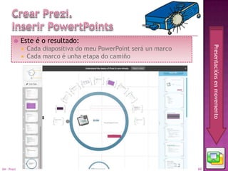     Este é o resultado:




                                                                         Presentacións en movemento
                Cada diapositiva do meu PowerPoint será un marco
                Cada marco é unha etapa do camiño




04 - Prezi                                                          60
 