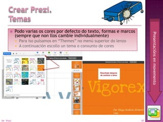     Podo varias os cores por defecto do texto, formas e marcos




                                                                               Presentacións en movemento
             (sempre que non llos cambie individualmente)
              Para iso pulsamos en “Themes” no menú superior do lenzo
              A continuación escollo un tema o conxunto de cores




04 - Prezi                                                                61
 