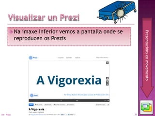  Na    imaxe inferior vemos a pantalla onde se




                                                               Presentacións en movemento
             reproducen os Prezis




04 - Prezi                                                71
 