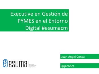 Executive en Gestión de
   PYMES en el Entorno
     Digital #esumacm



                    Juan Ángel Conca

                    @jaconca
 