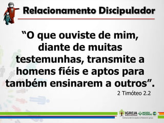 “O que ouviste de mim,
diante de muitas
testemunhas, transmite a
homens fiéis e aptos para
também ensinarem a outros”.
2 Timóteo 2.2
 