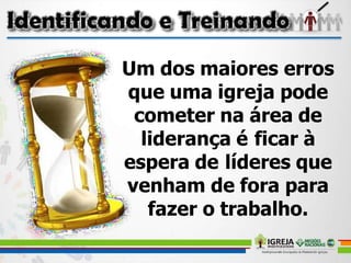 Um dos maiores erros
que uma igreja pode
cometer na área de
liderança é ficar à
espera de líderes que
venham de fora para
fazer o trabalho.
 
