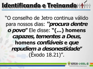“O conselho de Jetro continua válido
para nossos dias: “procura dentre
o povo” Ele disse: “(...) homens
capazes, tementes a Deus,
homens confiáveis e que
repudiem a desonestidade”
(Êxodo 18.21)”.
 