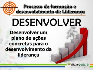 Desenvolver um
plano de ações
concretas para o
desenvolvimento da
liderança
 