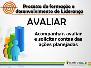 Acompanhar, avaliar
e solicitar contas das
ações planejadas
 
