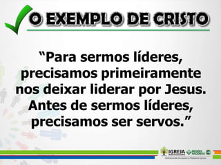 “Para sermos líderes,
precisamos primeiramente
nos deixar liderar por Jesus.
Antes de sermos líderes,
precisamos ser servos.”
 
