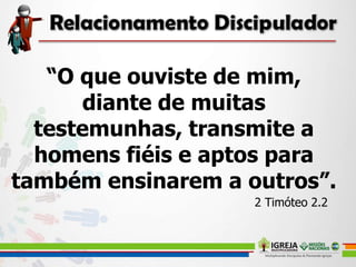 “O que ouviste de mim,
diante de muitas
testemunhas, transmite a
homens fiéis e aptos para
também ensinarem a outros”.
2 Timóteo 2.2
 