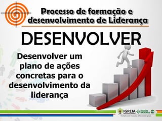 Desenvolver um
plano de ações
concretas para o
desenvolvimento da
liderança
 