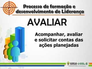 Acompanhar, avaliar
e solicitar contas das
ações planejadas
 