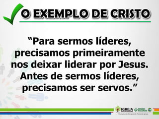 “Para sermos líderes,
precisamos primeiramente
nos deixar liderar por Jesus.
Antes de sermos líderes,
precisamos ser servos.”
 